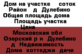 Дом на участке 15 соток › Район ­ д. Дулебино › Общая площадь дома ­ 180 › Площадь участка ­ 15 › Цена ­ 6 100 000 - Московская обл., Озерский р-н, Дулебино д. Недвижимость » Дома, коттеджи, дачи продажа   
